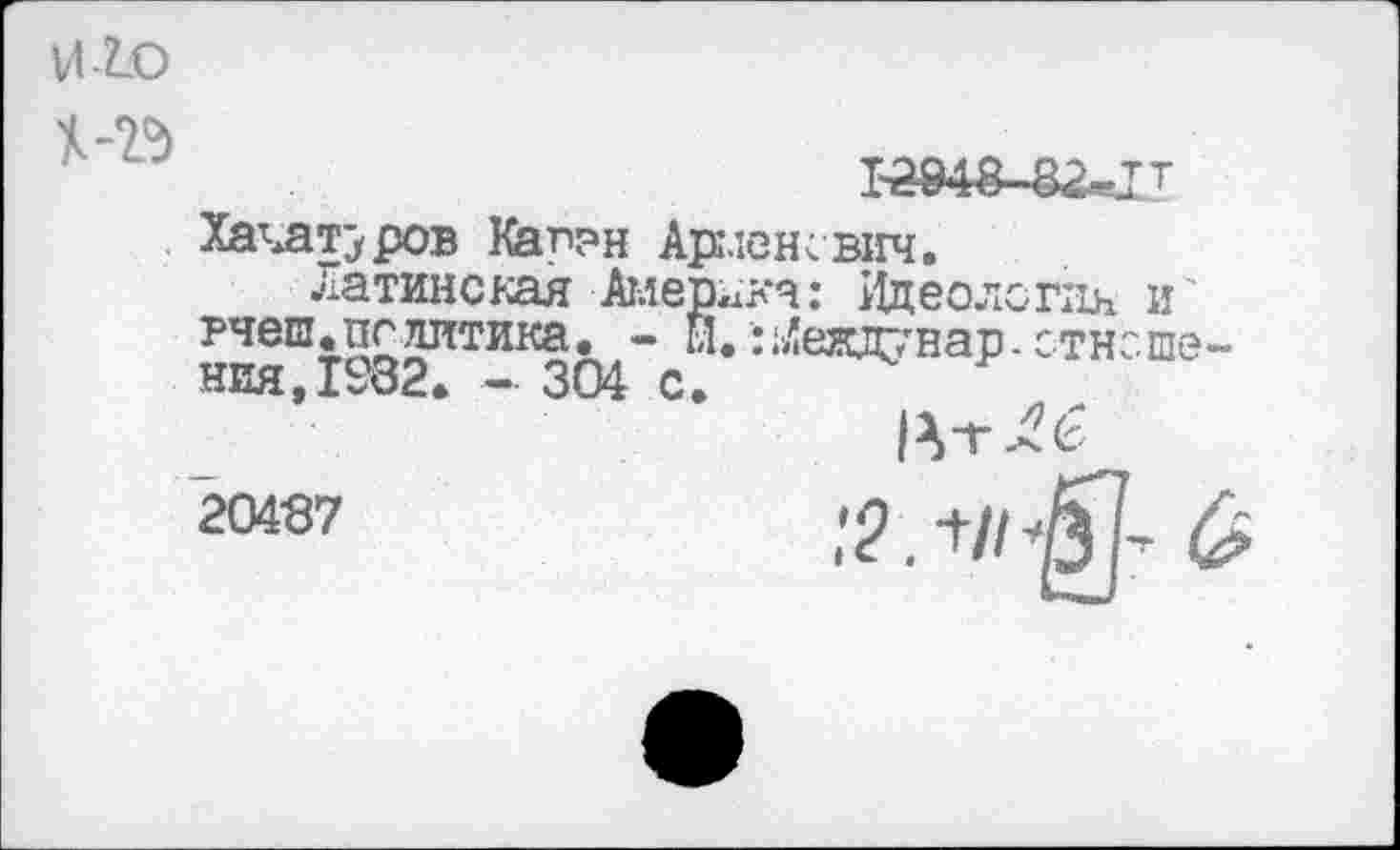 ﻿И2О
№
Ъ2Р18 82-1Т
Хачатуров Кар?н Арлен свич.
Латинская Америка: Идеология и' нвдШ1582Л™К304 с “>,ад7нар-стноше-
20437